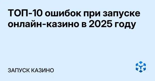 ТОП-10 ошибок при запуске онлайн-казино в 2025 году