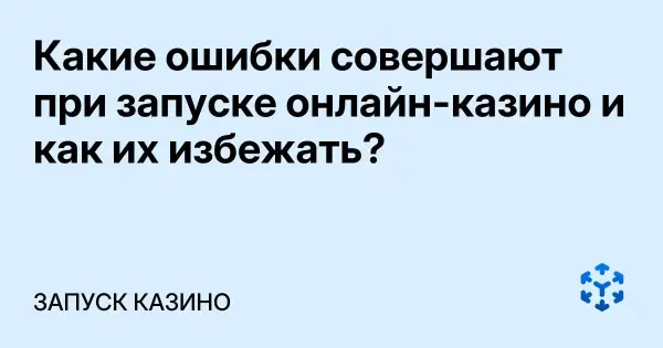 Какие ошибки совершают при запуске онлайн-казино и как их избежать?